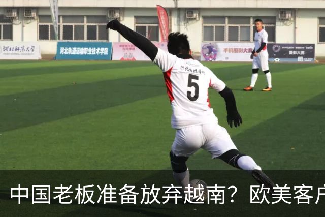 中国老板准备放弃越南？欧美客户要求搬去越南才给订单，走不通了