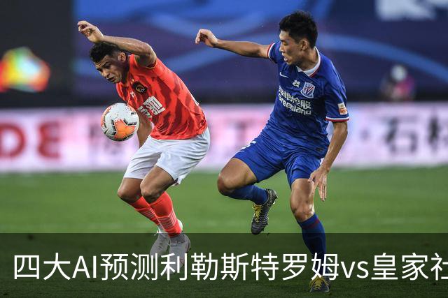 四大AI预测利勒斯特罗姆vs皇家社会：四家全部看好客胜