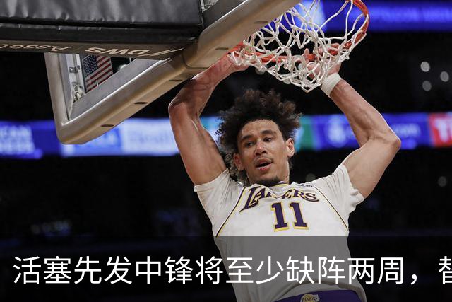 活塞先发中锋将至少缺阵两周，替补中锋将得到更多表现机会？