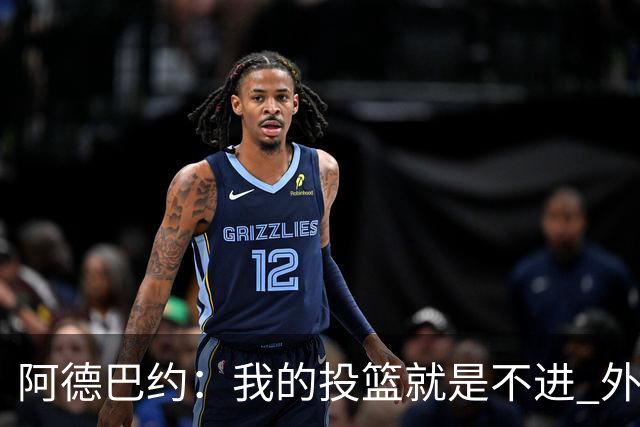 阿德巴约：我的投篮就是不进 外界舆论想让我当替罪羊！