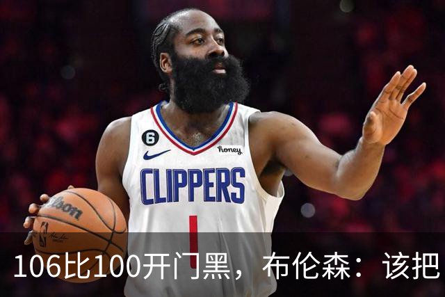 106比100开门黑，布伦森：该把自我收一收了