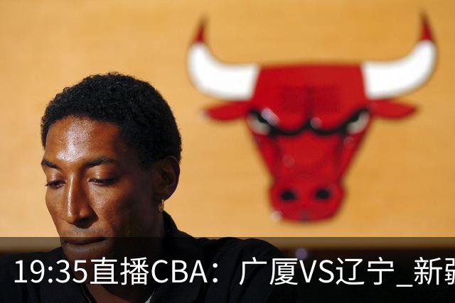 19:35直播CBA：广厦VS辽宁 新疆VS浙江等7场