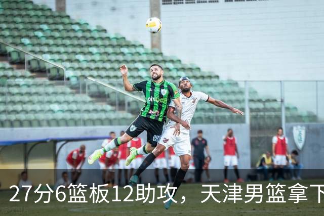27分6篮板12助攻，天津男篮拿下赛季首胜