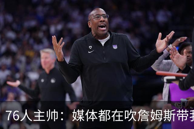 76人主帅：媒体都在吹詹姆斯带我们战胜尼克斯，但不能忽视别人