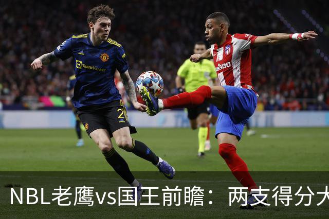 NBL老鹰vs国王前瞻：两支得分大队交锋，防守反成赢球关键